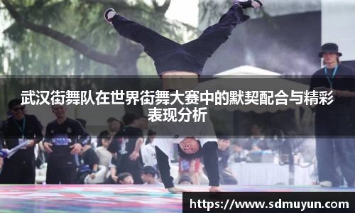 武汉街舞队在世界街舞大赛中的默契配合与精彩表现分析