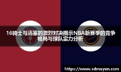 16骑士与活塞的激烈对决揭示NBA新赛季的竞争格局与球队实力分析