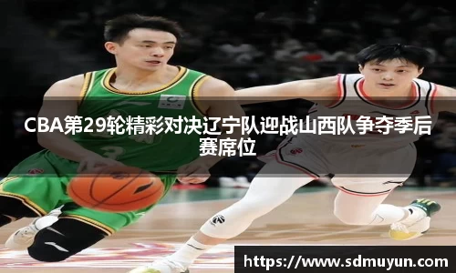 CBA第29轮精彩对决辽宁队迎战山西队争夺季后赛席位