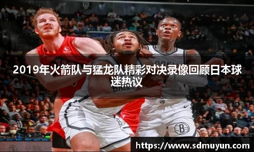 2019年火箭队与猛龙队精彩对决录像回顾日本球迷热议