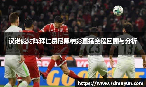 汉诺威对阵拜仁慕尼黑精彩直播全程回顾与分析